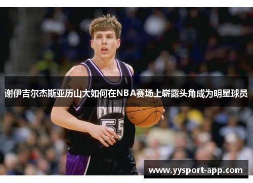谢伊吉尔杰斯亚历山大如何在NBA赛场上崭露头角成为明星球员